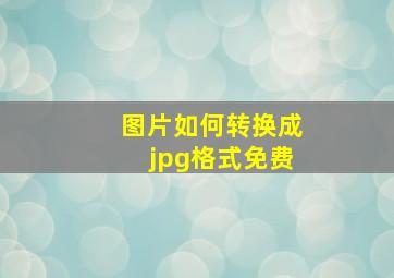 图片如何转换成jpg格式免费