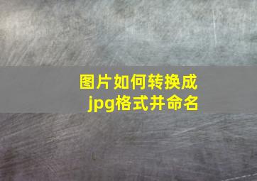 图片如何转换成jpg格式并命名