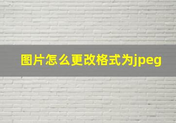 图片怎么更改格式为jpeg