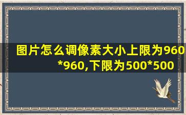 图片怎么调像素大小上限为960*960,下限为500*500