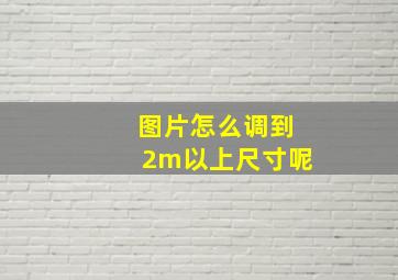 图片怎么调到2m以上尺寸呢