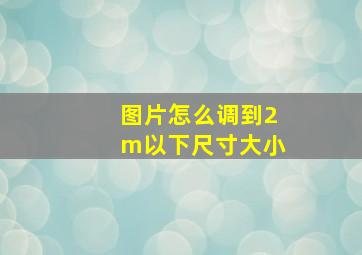 图片怎么调到2m以下尺寸大小