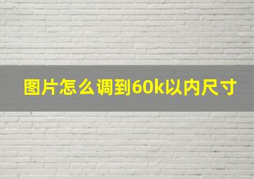 图片怎么调到60k以内尺寸