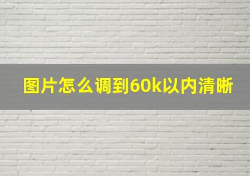 图片怎么调到60k以内清晰