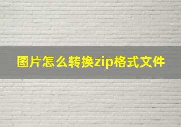 图片怎么转换zip格式文件