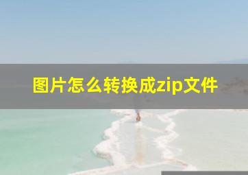 图片怎么转换成zip文件