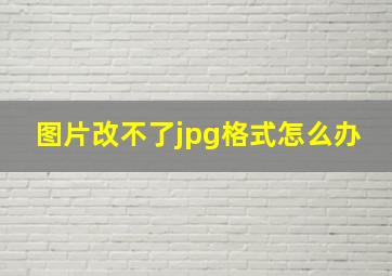 图片改不了jpg格式怎么办