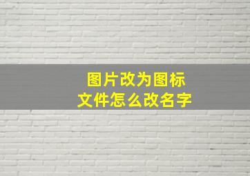 图片改为图标文件怎么改名字