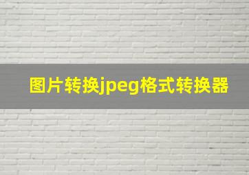 图片转换jpeg格式转换器