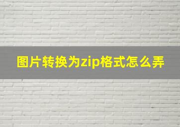 图片转换为zip格式怎么弄