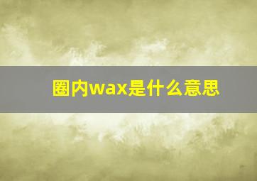 圈内wax是什么意思