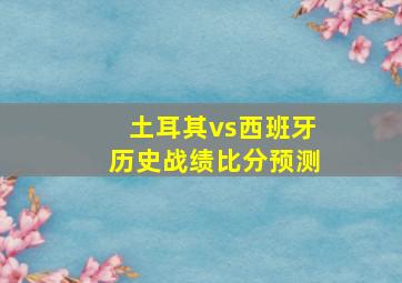 土耳其vs西班牙历史战绩比分预测