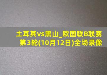 土耳其vs黑山_欧国联B联赛第3轮(10月12日)全场录像