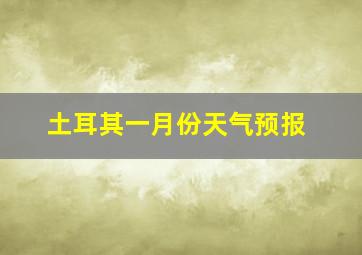 土耳其一月份天气预报