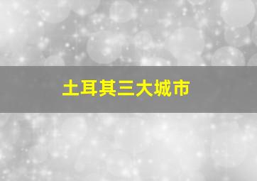 土耳其三大城市