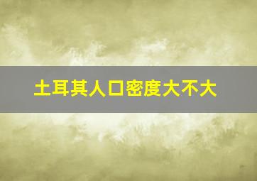 土耳其人口密度大不大