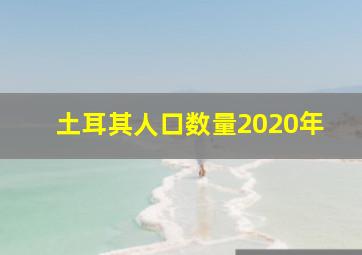 土耳其人口数量2020年