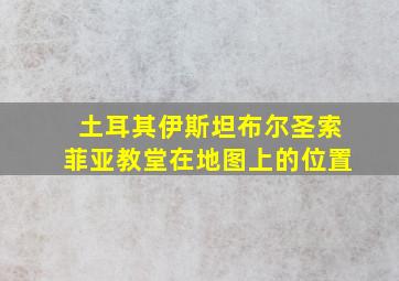 土耳其伊斯坦布尔圣索菲亚教堂在地图上的位置