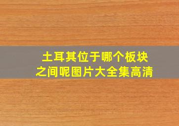 土耳其位于哪个板块之间呢图片大全集高清