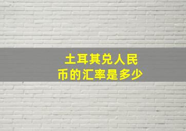 土耳其兑人民币的汇率是多少