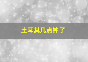 土耳其几点钟了