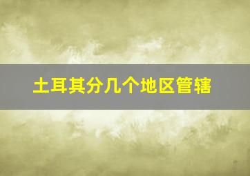 土耳其分几个地区管辖