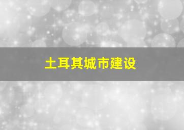 土耳其城市建设