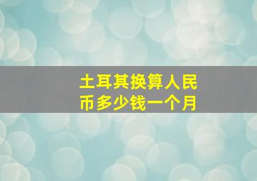 土耳其换算人民币多少钱一个月