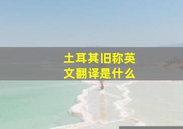 土耳其旧称英文翻译是什么