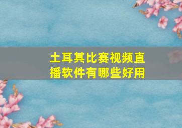 土耳其比赛视频直播软件有哪些好用