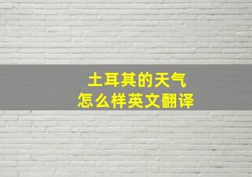 土耳其的天气怎么样英文翻译