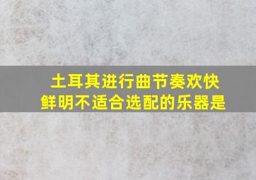 土耳其进行曲节奏欢快鲜明不适合选配的乐器是