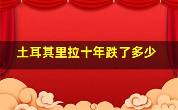 土耳其里拉十年跌了多少