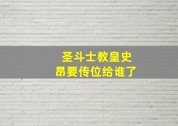 圣斗士教皇史昂要传位给谁了