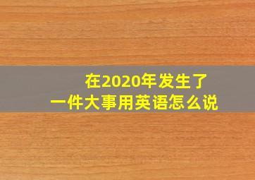 在2020年发生了一件大事用英语怎么说