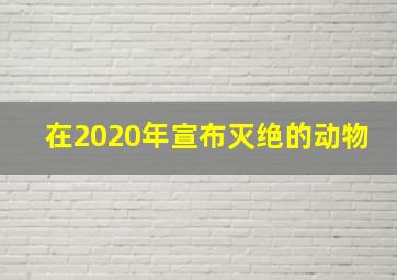 在2020年宣布灭绝的动物