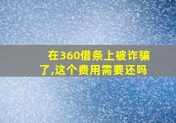 在360借条上被诈骗了,这个费用需要还吗