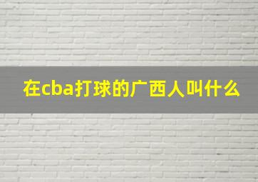 在cba打球的广西人叫什么