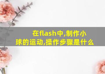 在flash中,制作小球的运动,操作步骤是什么