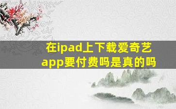 在ipad上下载爱奇艺app要付费吗是真的吗