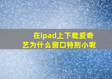 在ipad上下载爱奇艺为什么窗口特别小呢