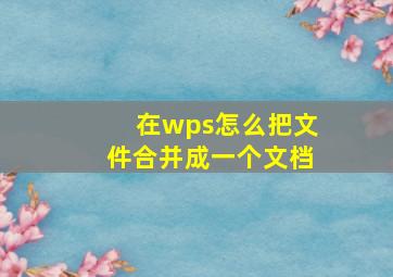 在wps怎么把文件合并成一个文档