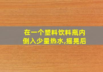 在一个塑料饮料瓶内倒入少量热水,摇晃后