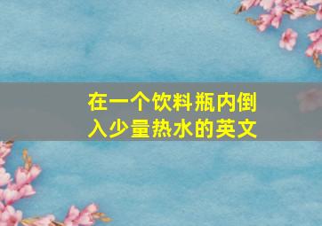 在一个饮料瓶内倒入少量热水的英文