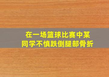 在一场篮球比赛中某同学不慎跌倒腿部骨折