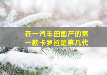 在一汽丰田国产的第一款卡罗拉是第几代