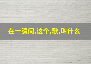 在一瞬间,这个,歌,叫什么