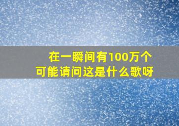 在一瞬间有100万个可能请问这是什么歌呀