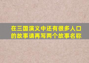 在三国演义中还有很多人口的故事请再写两个故事名称