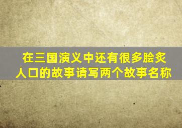 在三国演义中还有很多脍炙人口的故事请写两个故事名称